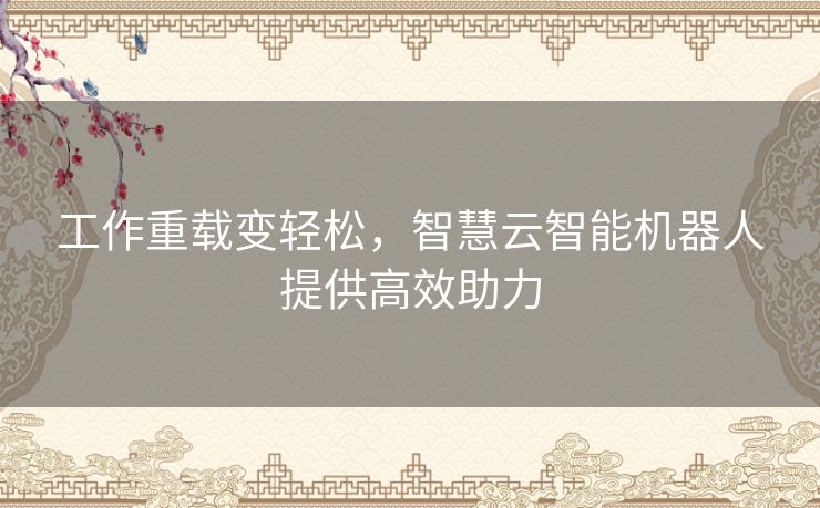 工作重载变轻松，智慧云智能机器人提供高效助力
