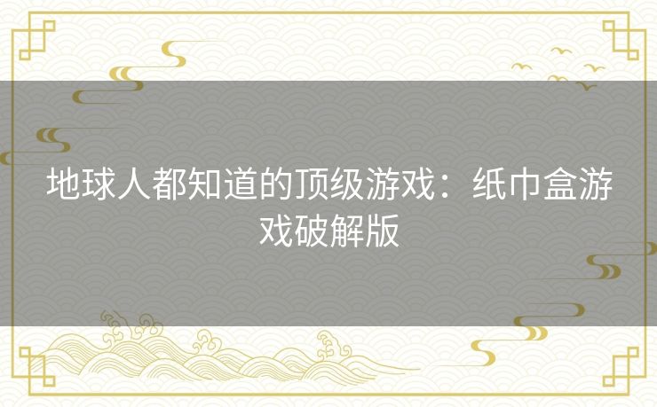 地球人都知道的顶级游戏:纸巾盒游戏破解版 地球人都知道的顶级游戏:纸巾盒游戏破解版