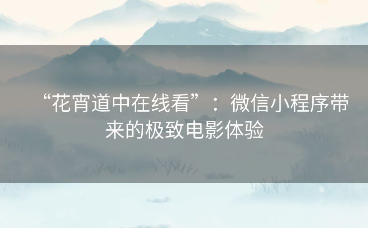 “花宵道中在线看”:微信小程序带来的极致电影体验 “花宵道中在线看”:微信小程序带来的极致电影体验