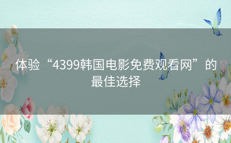 体验“4399韩国电影免费观看网”的最佳选择