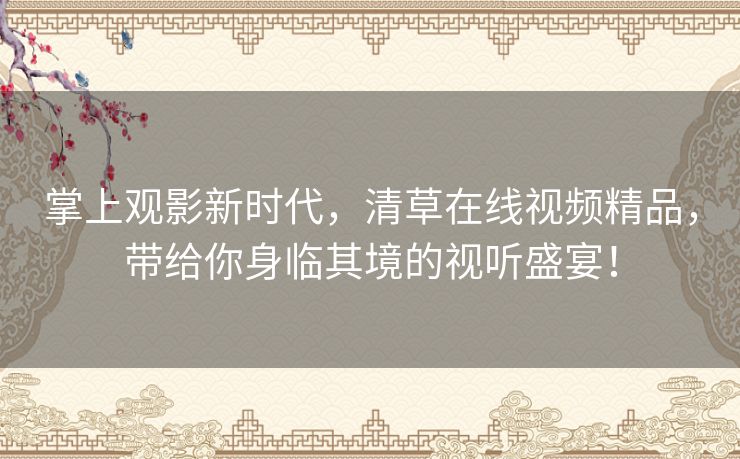 掌上观影新时代，清草在线视频精品，带给你身临其境的视听盛宴！