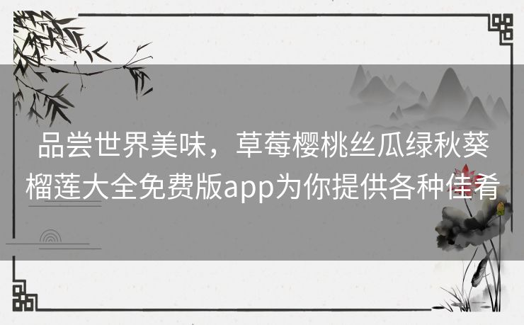 品尝世界美味,草莓樱桃丝瓜绿秋葵榴莲大全免费版app为你提供各种佳肴 品尝世界美味,草莓樱桃丝瓜绿秋葵榴莲大全免费版app为你提供各种佳肴