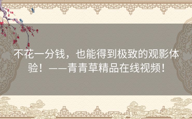 不花一分钱，也能得到极致的观影体验！——青青草精品在线视频！