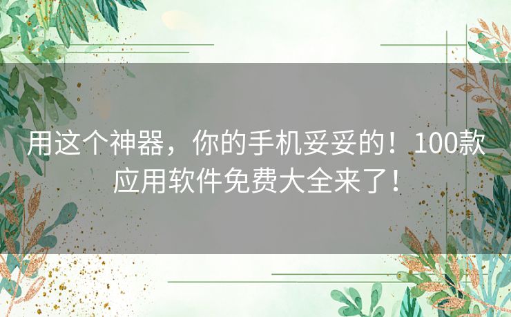 用这个神器，你的手机妥妥的！100款应用软件免费大全来了！