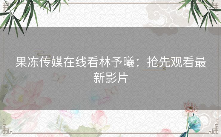 果冻传媒在线看林予曦:抢先观看最新影片 果冻传媒在线看林予曦:抢先观看最新影片