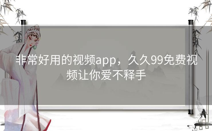 非常好用的视频app,久久99免费视频让你爱不释手 非常好用的视频app,久久99免费视频让你爱不释手