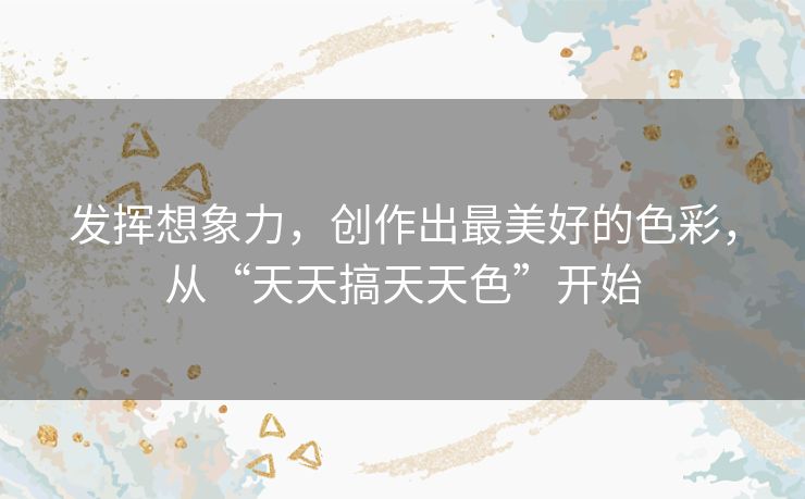 发挥想象力，创作出最美好的色彩，从“天天搞天天色”开始