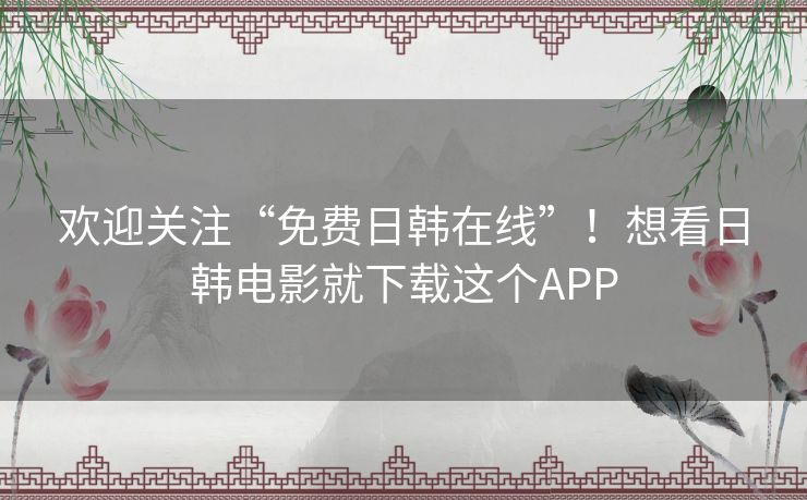 欢迎关注“免费日韩在线”!想看日韩电影就下载这个APP 欢迎关注“免费日韩在线”!想看日韩电影就下载这个APP