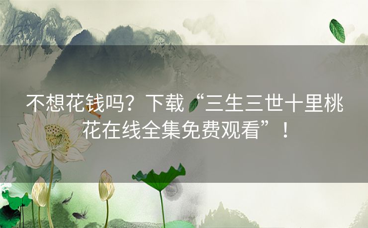 不想花钱吗?下载“三生三世十里桃花在线全集免费观看”! 不想花钱吗?下载“三生三世十里桃花在线全集免费观看”!