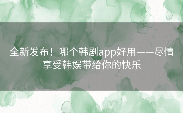 全新发布!哪个韩剧app好用——尽情享受韩娱带给你的快乐 全新发布!哪个韩剧app好用——尽情享受韩娱带给你的快乐