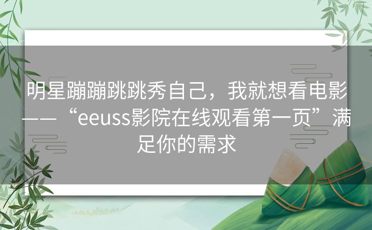 明星蹦蹦跳跳秀自己，我就想看电影——“eeuss影院在线观看第一页”满足你的需求