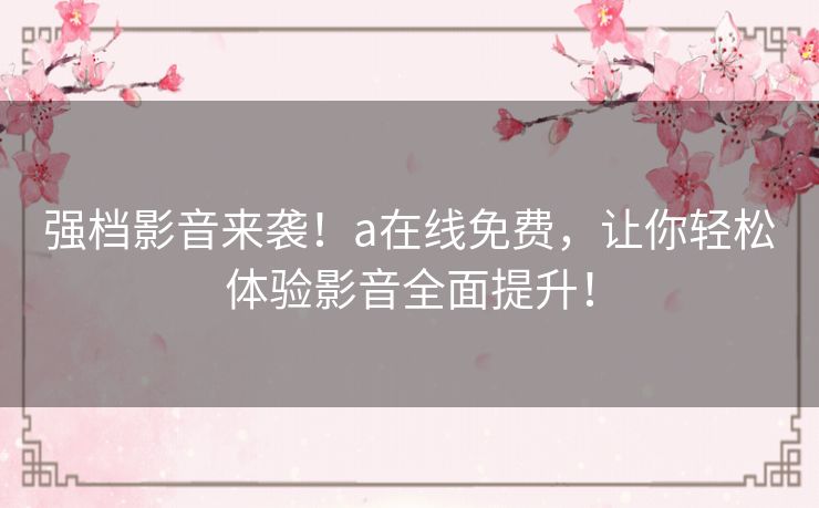 强档影音来袭！a在线免费，让你轻松体验影音全面提升！