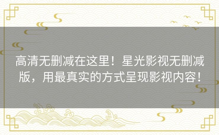 高清无删减在这里！星光影视无删减版，用最真实的方式呈现影视内容！