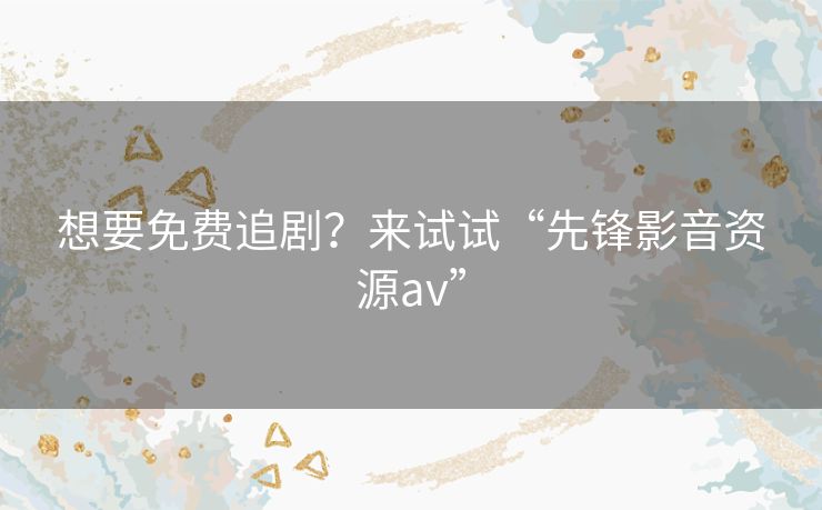 想要免费追剧？来试试“先锋影音资源av”