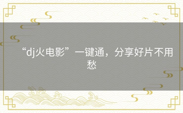 “dj火电影”一键通,分享好片不用愁 “dj火电影”一键通,分享好片不用愁