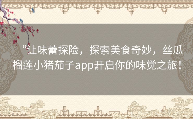 “让味蕾探险,探索美食奇妙,丝瓜榴莲小猪茄子app开启你的味觉之旅!” “让味蕾探险,探索美食奇妙,丝瓜榴莲小猪茄子app开启你的味觉之旅!”