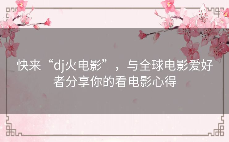 快来“dj火电影”,与全球电影爱好者分享你的看电影心得 快来“dj火电影”,与全球电影爱好者分享你的看电影心得
