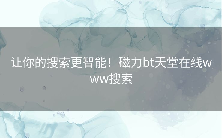 让你的搜索更智能!磁力bt天堂在线www搜索 让你的搜索更智能!磁力bt天堂在线www搜索