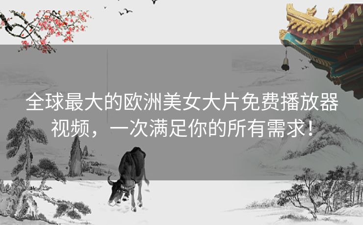 全球最大的欧洲美女大片免费播放器视频,一次满足你的所有需求! 全球最大的欧洲美女大片免费播放器视频,一次满足你的所有需求!