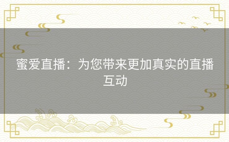 蜜爱直播：为您带来更加真实的直播互动