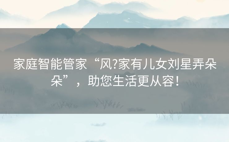 家庭智能管家“风?家有儿女刘星弄朵朵”，助您生活更从容！