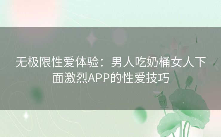 无极限性爱体验：男人吃奶桶女人下面激烈APP的性爱技巧