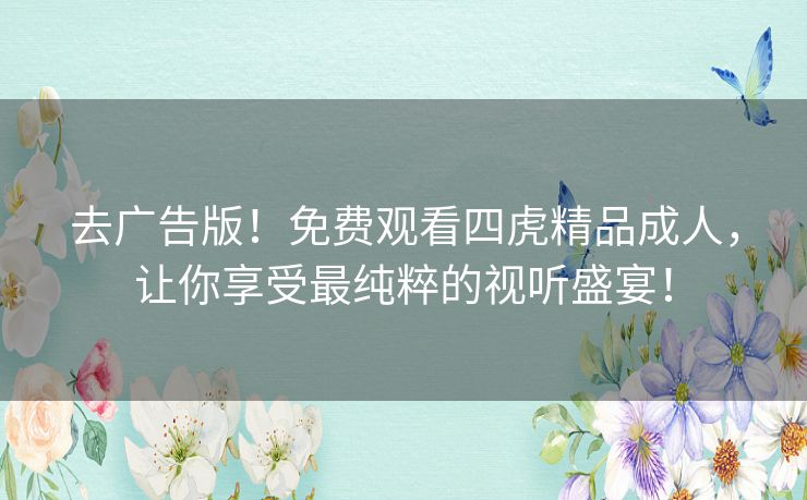去广告版!免费观看四虎精品成人,让你享受最纯粹的视听盛宴! 去广告版!免费观看四虎精品成人,让你享受最纯粹的视听盛宴!