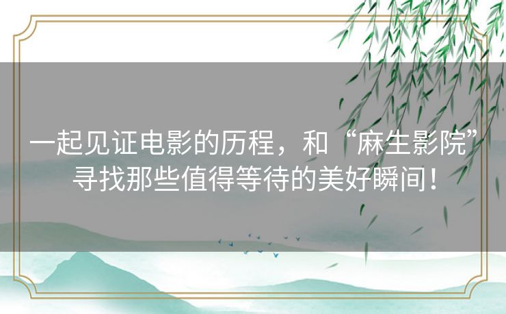 一起见证电影的历程,和“麻生影院”寻找那些值得等待的美好瞬间! 一起见证电影的历程,和“麻生影院”寻找那些值得等待的美好瞬间!