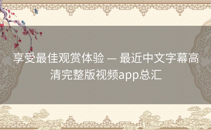 享受最佳观赏体验 — 最近中文字幕高清完整版视频app总汇