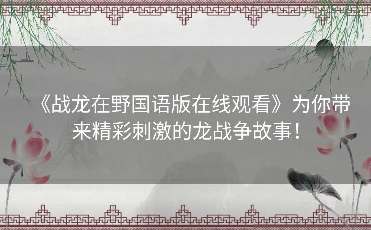 《战龙在野国语版在线观看》为你带来精彩刺激的龙战争故事! 《战龙在野国语版在线观看》为你带来精彩刺激的龙战争故事!
