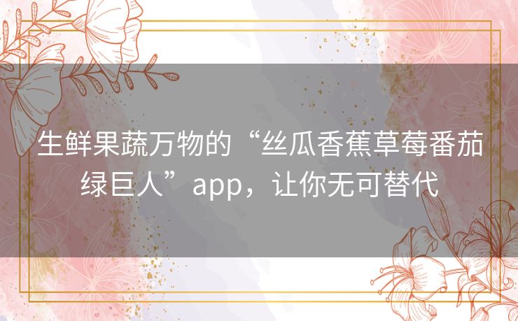 生鲜果蔬万物的“丝瓜香蕉草莓番茄绿巨人”app，让你无可替代