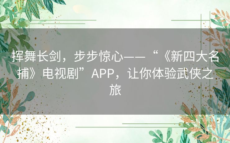 挥舞长剑,步步惊心——“《新四大名捕》电视剧”APP,让你体验武侠之旅 挥舞长剑,步步惊心——“《新四大名捕》电视剧”APP,让你体验武侠之旅