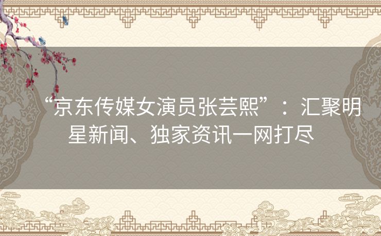 “京东传媒女演员张芸熙”:汇聚明星新闻、独家资讯一网打尽 “京东传媒女演员张芸熙”:汇聚明星新闻、独家资讯一网打尽