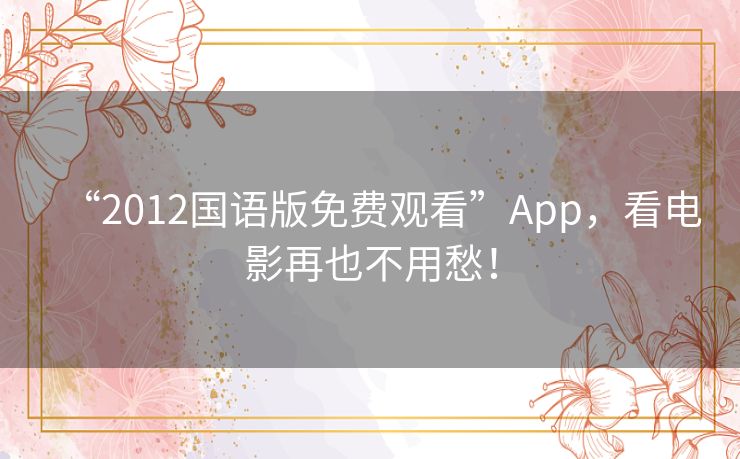 “2012国语版免费观看”App，看电影再也不用愁！