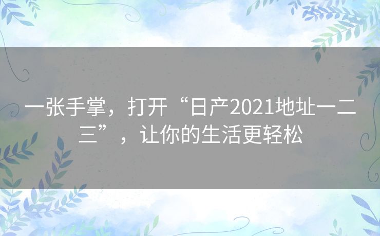 一张手掌，打开“日产2021地址一二三”，让你的生活更轻松