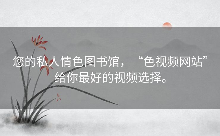 您的私人情色图书馆，“色视频网站”给你最好的视频选择。