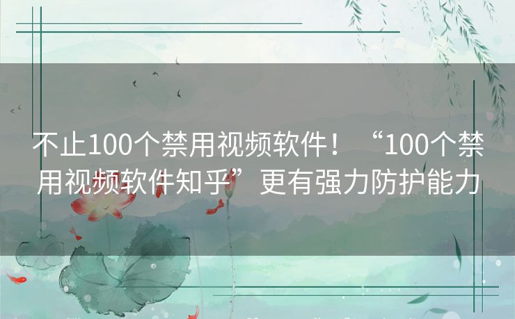 不止100个禁用视频软件!“100个禁用视频软件知乎”更有强力防护能力 不止100个禁用视频软件!“100个禁用视频软件知乎”更有强力防护能力