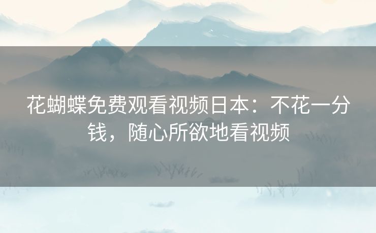 花蝴蝶免费观看视频日本:不花一分钱,随心所欲地看视频 花蝴蝶免费观看视频日本:不花一分钱,随心所欲地看视频