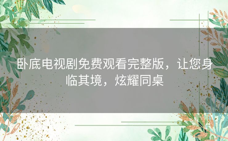 卧底电视剧免费观看完整版,让您身临其境,炫耀同桌 卧底电视剧免费观看完整版,让您身临其境,炫耀同桌