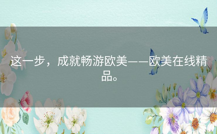 这一步,成就畅游欧美——欧美在线精品。 这一步,成就畅游欧美——欧美在线精品。