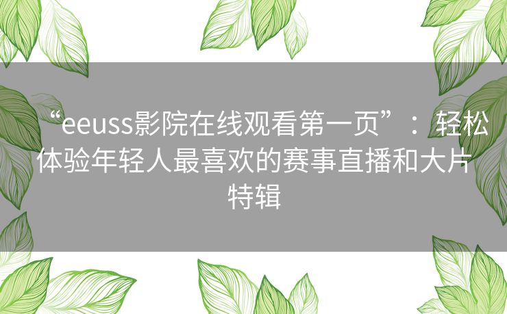 “eeuss影院在线观看第一页”:轻松体验年轻人最喜欢的赛事直播和大片特辑 “eeuss影院在线观看第一页”:轻松体验年轻人最喜欢的赛事直播和大片特辑