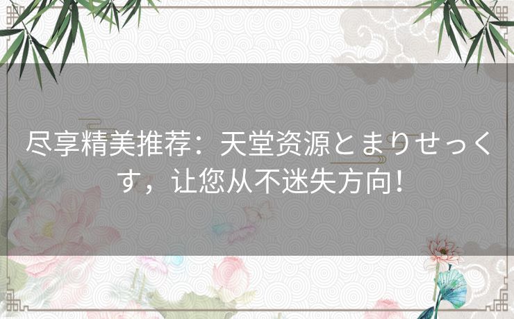 尽享精美推荐:天堂资源とまりせっくす,让您从不迷失方向! 尽享精美推荐:天堂资源とまりせっくす,让您从不迷失方向!
