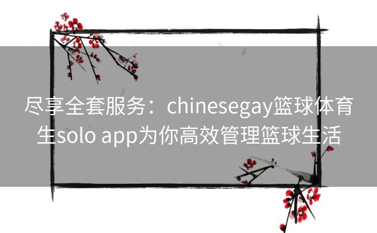 尽享全套服务：chinesegay篮球体育生solo app为你高效管理篮球生活
