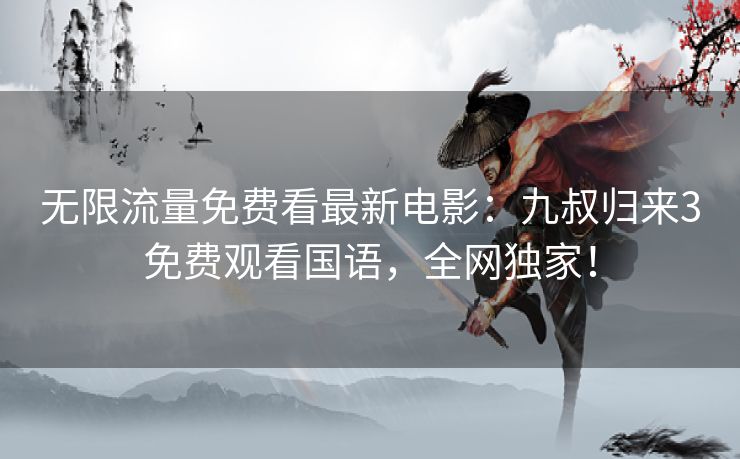无限流量免费看最新电影:九叔归来3免费观看国语,全网独家! 无限流量免费看最新电影:九叔归来3免费观看国语,全网独家!