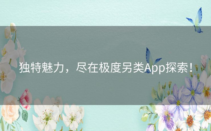 独特魅力,尽在极度另类App探索! 独特魅力,尽在极度另类App探索!