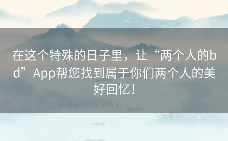 在这个特殊的日子里,让“两个人的bd”App帮您找到属于你们两个人的美好回忆! 在这个特殊的日子里,让“两个人的bd”App帮您找到属于你们两个人的美好回忆!