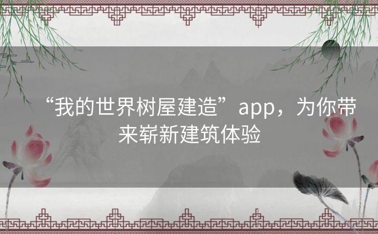 “我的世界树屋建造”app,为你带来崭新建筑体验 “我的世界树屋建造”app,为你带来崭新建筑体验