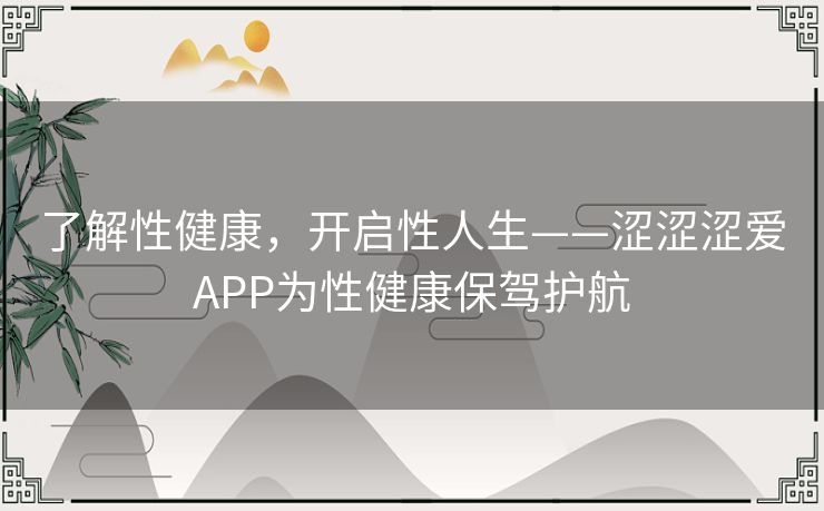 了解性健康,开启性人生——涩涩涩爱APP为性健康保驾护航 了解性健康,开启性人生——涩涩涩爱APP为性健康保驾护航