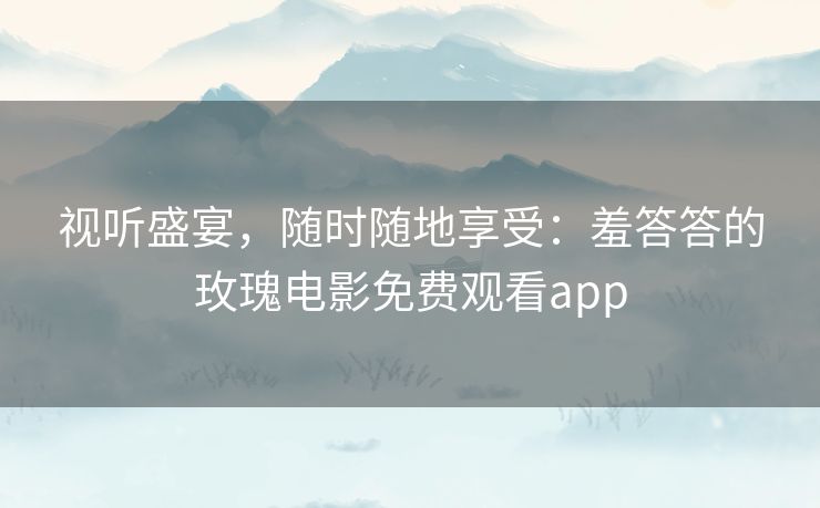 视听盛宴，随时随地享受：羞答答的玫瑰电影免费观看app