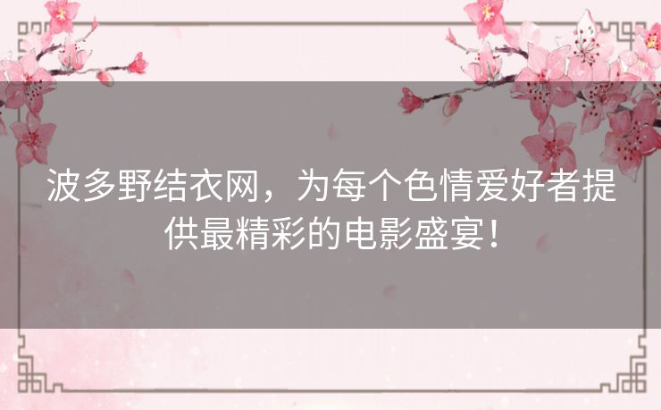 波多野结衣网，为每个色情爱好者提供最精彩的电影盛宴！